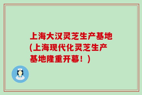 上海大汉灵芝生产基地(上海现代化灵芝生产基地隆重开幕！)