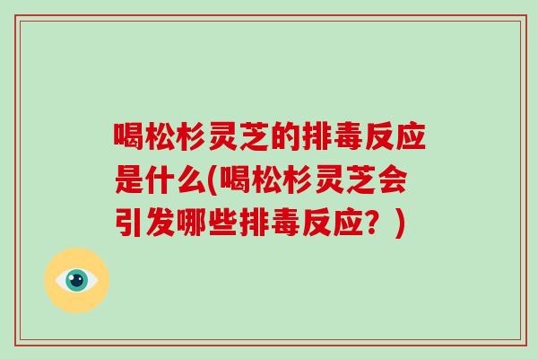 喝松杉灵芝的反应是什么(喝松杉灵芝会引发哪些反应？)