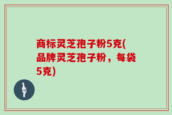 商标灵芝孢子粉5克(品牌灵芝孢子粉，每袋5克)