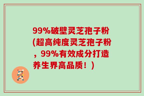 99%破壁灵芝孢子粉(超高纯度灵芝孢子粉，99%有效成分打造养生界高品质！)