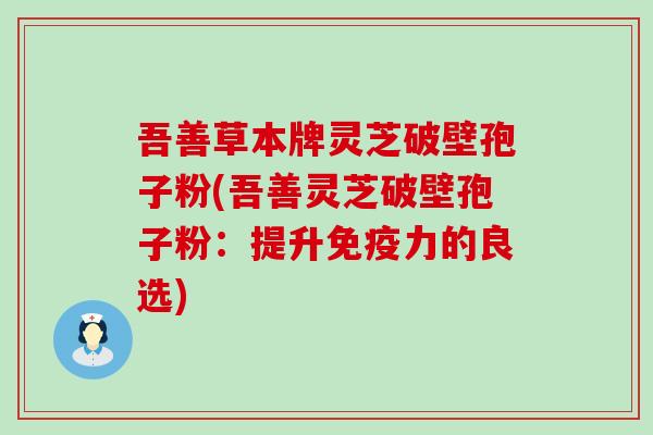 吾善草本牌灵芝破壁孢子粉(吾善灵芝破壁孢子粉：提升免疫力的良选)