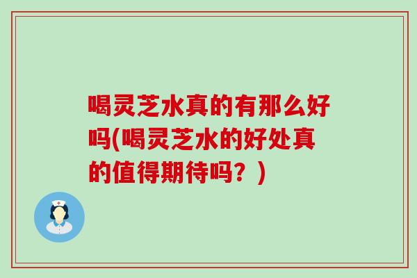 喝灵芝水真的有那么好吗(喝灵芝水的好处真的值得期待吗？)