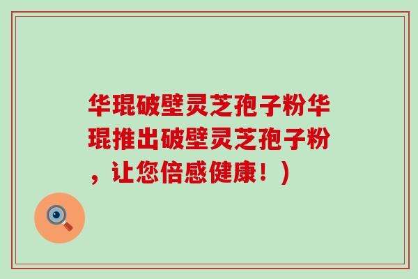 华琨破壁灵芝孢子粉华琨推出破壁灵芝孢子粉，让您倍感健康！)