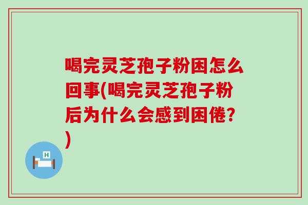 喝完灵芝孢子粉困怎么回事(喝完灵芝孢子粉后为什么会感到困倦？)