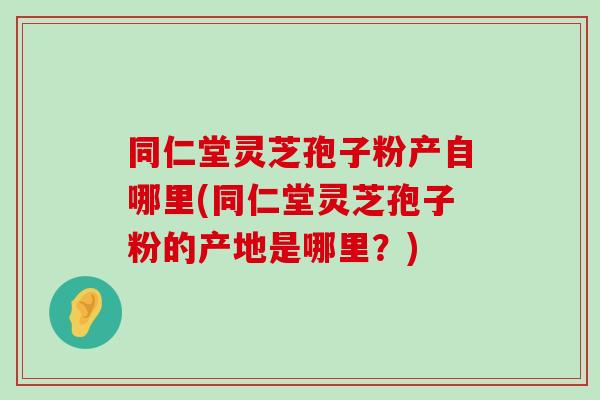 同仁堂灵芝孢子粉产自哪里(同仁堂灵芝孢子粉的产地是哪里？)