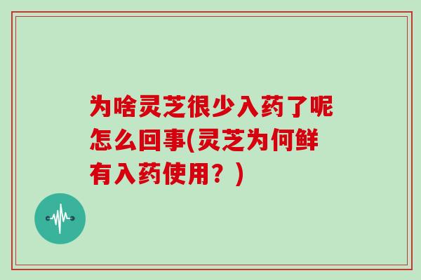 为啥灵芝很少入药了呢怎么回事(灵芝为何鲜有入药使用？)