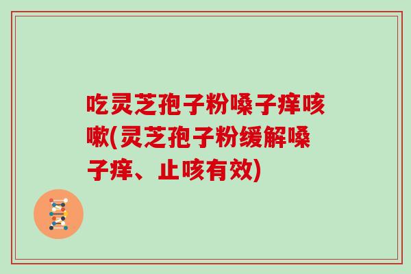 吃灵芝孢子粉嗓子痒(灵芝孢子粉缓解嗓子痒、止咳有效)