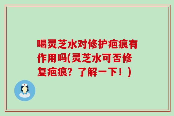 喝灵芝水对修护疤痕有作用吗(灵芝水可否修复疤痕？了解一下！)