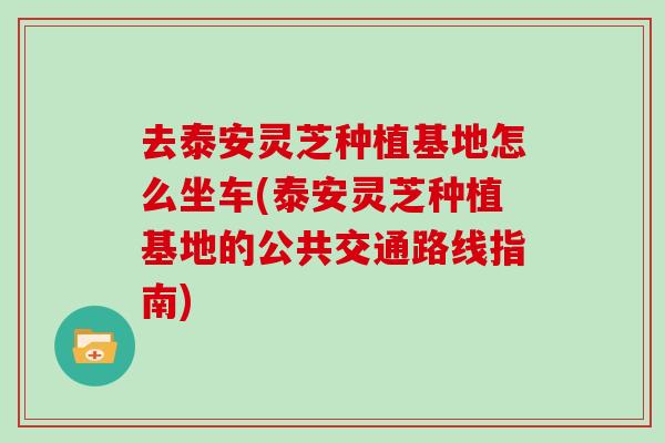 去泰安灵芝种植基地怎么坐车(泰安灵芝种植基地的公共交通路线指南)