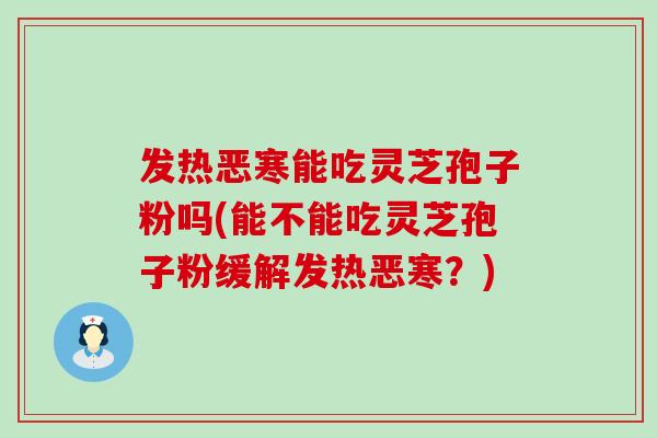 发热恶寒能吃灵芝孢子粉吗(能不能吃灵芝孢子粉缓解发热恶寒？)