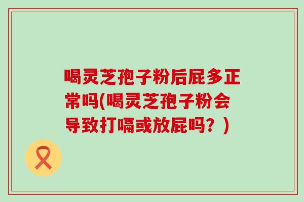 喝灵芝孢子粉后屁多正常吗(喝灵芝孢子粉会导致打嗝或放屁吗？)