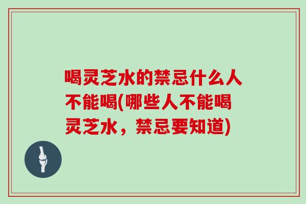 喝灵芝水的禁忌什么人不能喝(哪些人不能喝灵芝水，禁忌要知道)