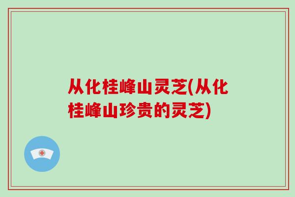 从化桂峰山灵芝(从化桂峰山珍贵的灵芝)