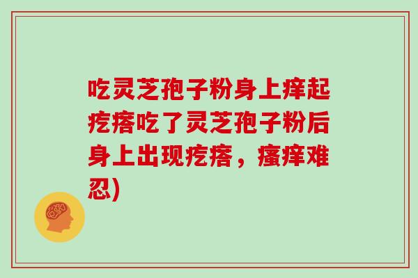 吃灵芝孢子粉身上痒起疙瘩吃了灵芝孢子粉后身上出现疙瘩，难忍)