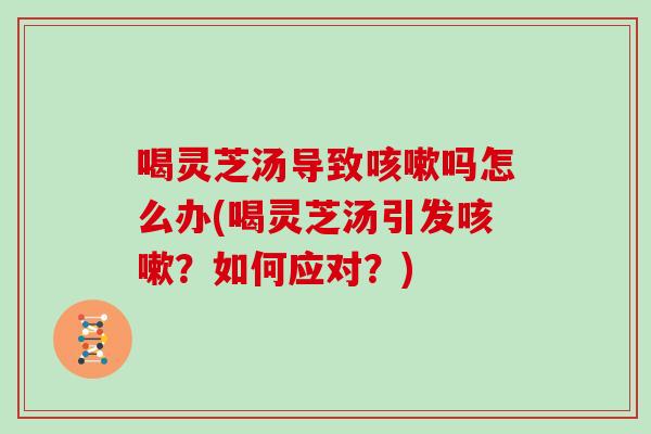 喝灵芝汤导致吗怎么办(喝灵芝汤引发？如何应对？)