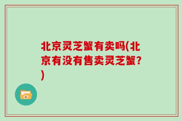 北京灵芝蟹有卖吗(北京有没有售卖灵芝蟹？)