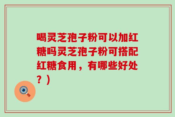 喝灵芝孢子粉可以加红糖吗灵芝孢子粉可搭配红糖食用，有哪些好处？)