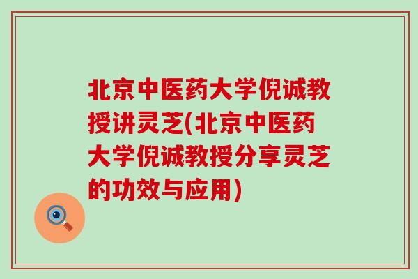 北京中医药大学倪诚教授讲灵芝(北京中医药大学倪诚教授分享灵芝的功效与应用)