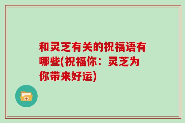 和灵芝有关的祝福语有哪些(祝福你：灵芝为你带来好运)