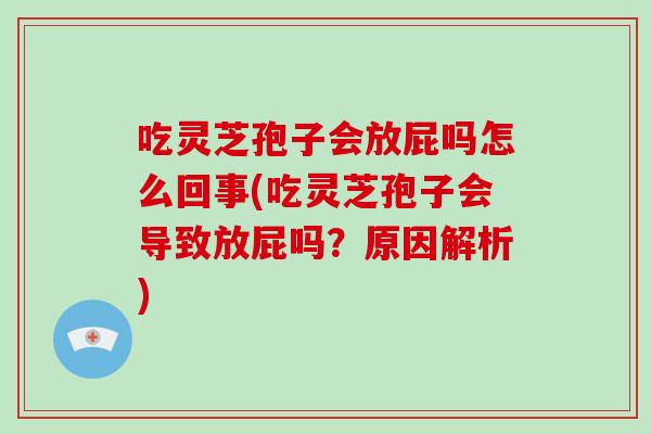 吃灵芝孢子会放屁吗怎么回事(吃灵芝孢子会导致放屁吗？原因解析)