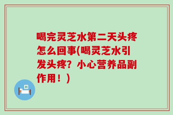 喝完灵芝水第二天头疼怎么回事(喝灵芝水引发头疼？小心营养品副作用！)