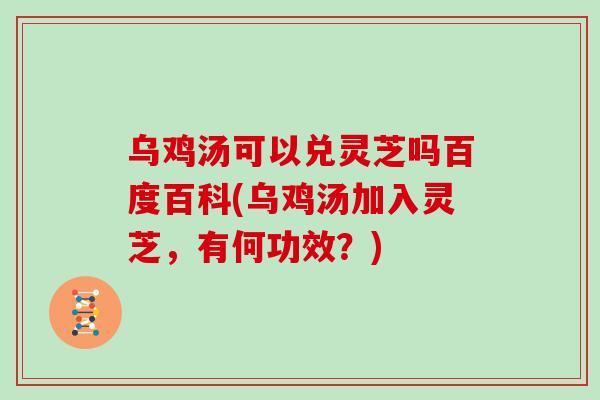 乌鸡汤可以兑灵芝吗百度百科(乌鸡汤加入灵芝，有何功效？)