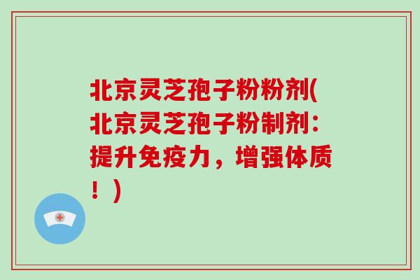 北京灵芝孢子粉粉剂(北京灵芝孢子粉制剂：提升免疫力，增强体质！)