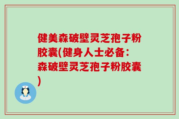 健美森破壁灵芝孢子粉胶囊(健身人士必备：森破壁灵芝孢子粉胶囊)