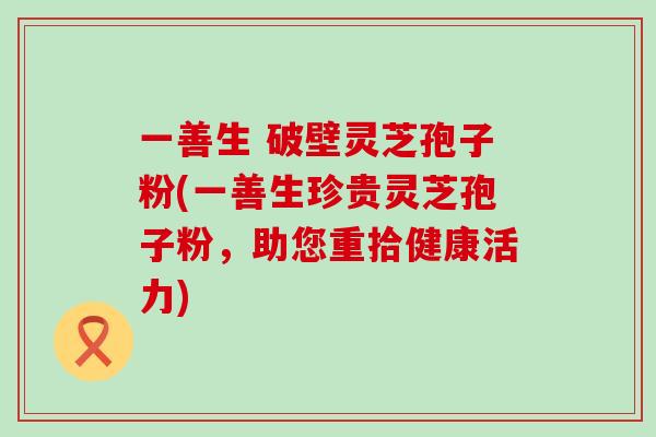 一善生 破壁灵芝孢子粉(一善生珍贵灵芝孢子粉，助您重拾健康活力)