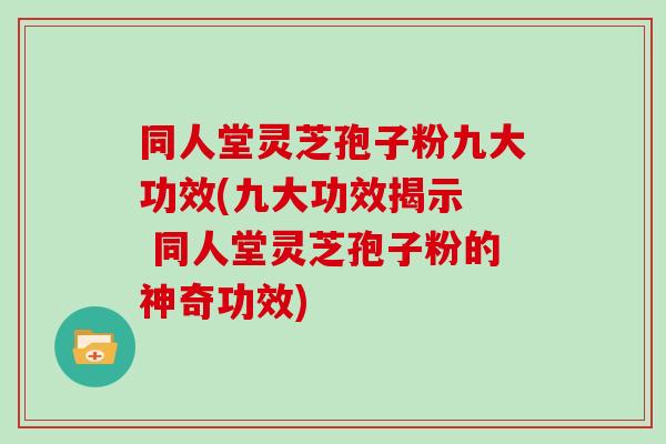 同人堂灵芝孢子粉九大功效(九大功效揭示  同人堂灵芝孢子粉的神奇功效)