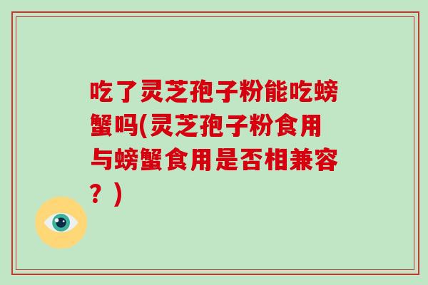 吃了灵芝孢子粉能吃螃蟹吗(灵芝孢子粉食用与螃蟹食用是否相兼容？)