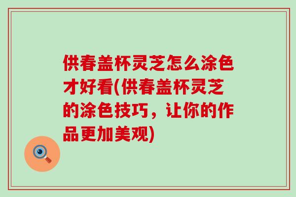 供春盖杯灵芝怎么涂色才好看(供春盖杯灵芝的涂色技巧，让你的作品更加美观)