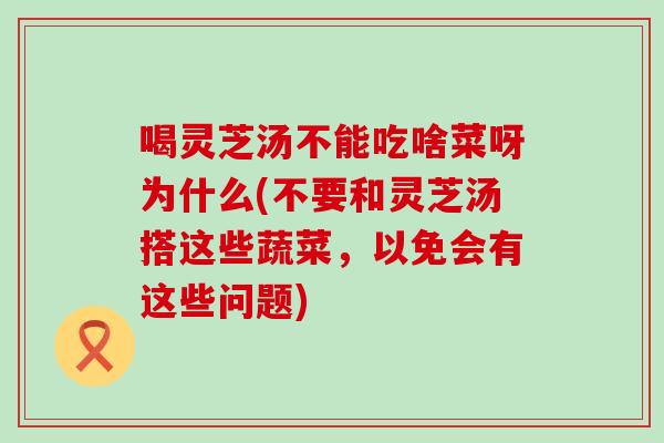 喝灵芝汤不能吃啥菜呀为什么(不要和灵芝汤搭这些蔬菜，以免会有这些问题)