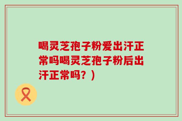 喝灵芝孢子粉爱出汗正常吗喝灵芝孢子粉后出汗正常吗？)