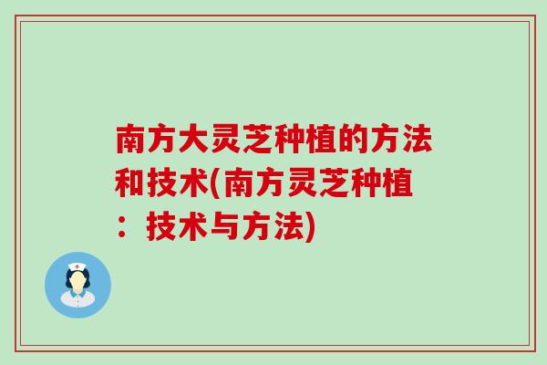 南方大灵芝种植的方法和技术(南方灵芝种植：技术与方法)