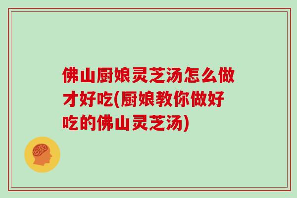 佛山厨娘灵芝汤怎么做才好吃(厨娘教你做好吃的佛山灵芝汤)