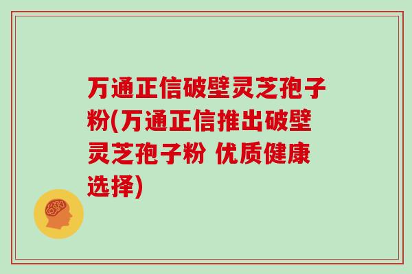 万通正信破壁灵芝孢子粉(万通正信推出破壁灵芝孢子粉 优质健康选择)