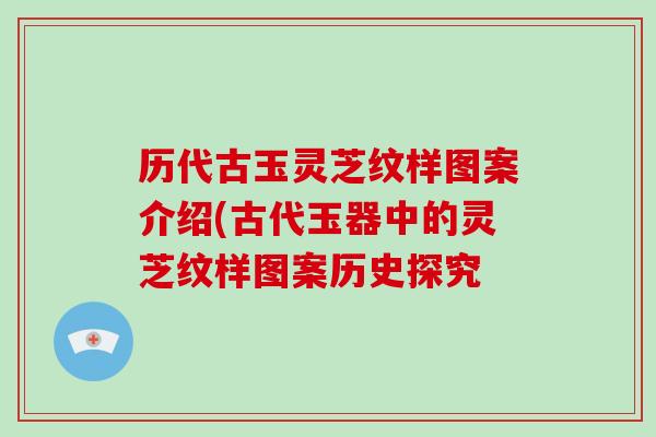 历代古玉灵芝纹样图案介绍(古代玉器中的灵芝纹样图案历史探究