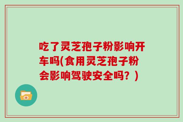 吃了灵芝孢子粉影响开车吗(食用灵芝孢子粉会影响驾驶安全吗？)