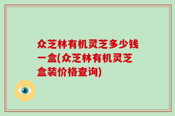 众芝林有机灵芝多少钱一盒(众芝林有机灵芝盒装价格查询)