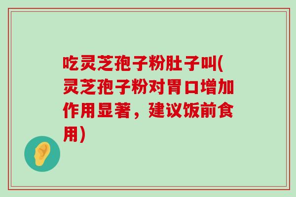 吃灵芝孢子粉肚子叫(灵芝孢子粉对胃口增加作用显著，建议饭前食用)