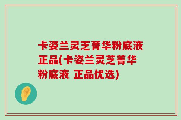 卡姿兰灵芝菁华粉底液正品(卡姿兰灵芝菁华粉底液 正品优选)