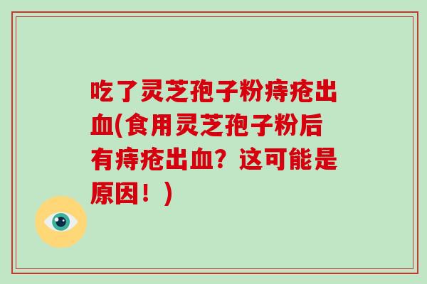 吃了灵芝孢子粉痔疮出(食用灵芝孢子粉后有痔疮出？这可能是原因！)