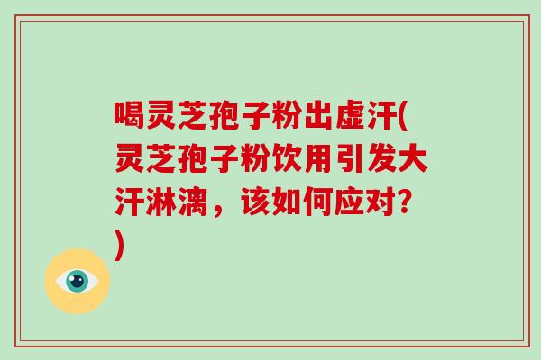 喝灵芝孢子粉出虚汗(灵芝孢子粉饮用引发大汗淋漓，该如何应对？)