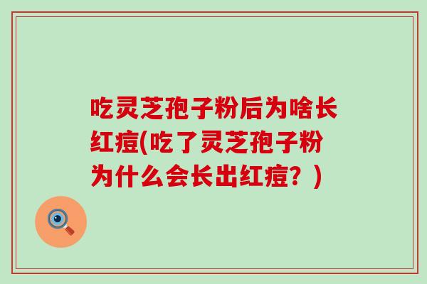 吃灵芝孢子粉后为啥长红痘(吃了灵芝孢子粉为什么会长出红痘？)