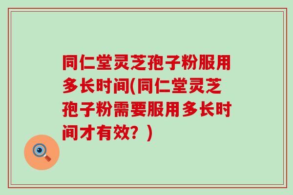 同仁堂灵芝孢子粉服用多长时间(同仁堂灵芝孢子粉需要服用多长时间才有效？)