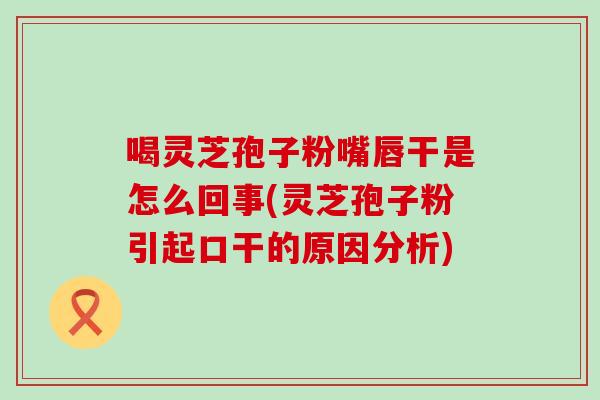 喝灵芝孢子粉嘴唇干是怎么回事(灵芝孢子粉引起口干的原因分析)