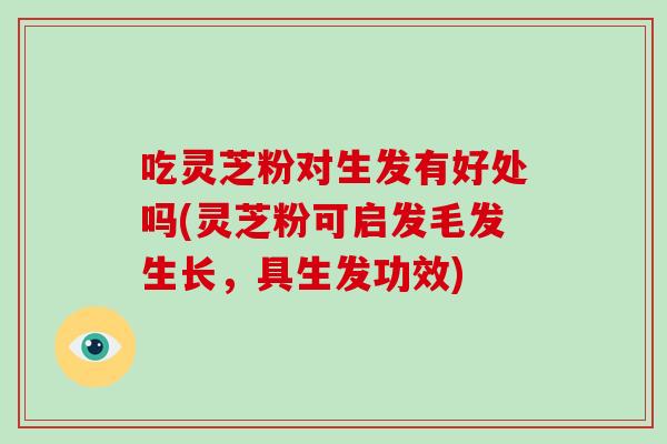 吃灵芝粉对生发有好处吗(灵芝粉可启发毛发生长，具生发功效)