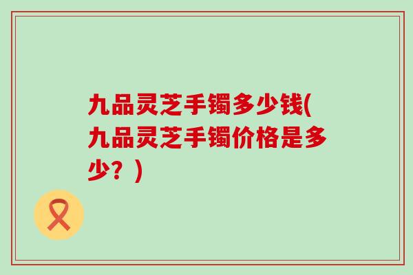 九品灵芝手镯多少钱(九品灵芝手镯价格是多少？)