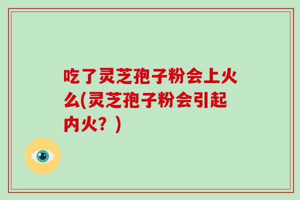 吃了灵芝孢子粉会上火么(灵芝孢子粉会引起内火？)